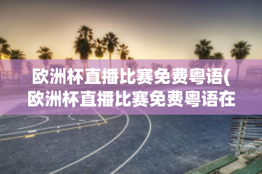 欧洲杯直播比赛免费粤语(欧洲杯直播比赛免费粤语在线播放)