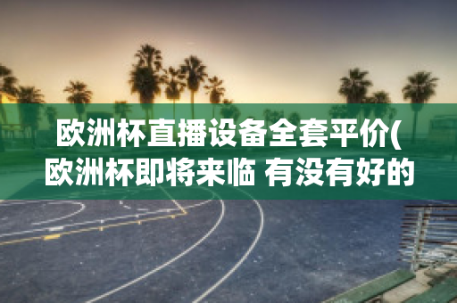 欧洲杯直播设备全套平价(欧洲杯即将来临 有没有好的直播软件呢?)