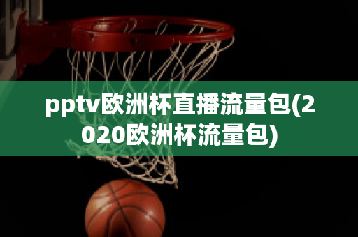 pptv欧洲杯直播流量包(2020欧洲杯流量包)