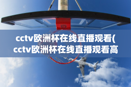 cctv欧洲杯在线直播观看(cctv欧洲杯在线直播观看高清)