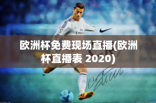 欧洲杯免费现场直播(欧洲杯直播表 2020)