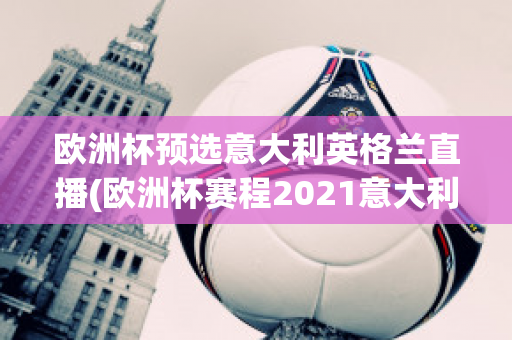 欧洲杯预选意大利英格兰直播(欧洲杯赛程2021意大利英格兰)