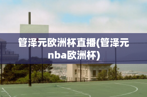 管泽元欧洲杯直播(管泽元nba欧洲杯)