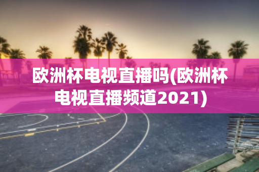 欧洲杯电视直播吗(欧洲杯电视直播频道2021)