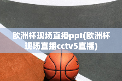 欧洲杯现场直播ppt(欧洲杯现场直播cctv5直播)