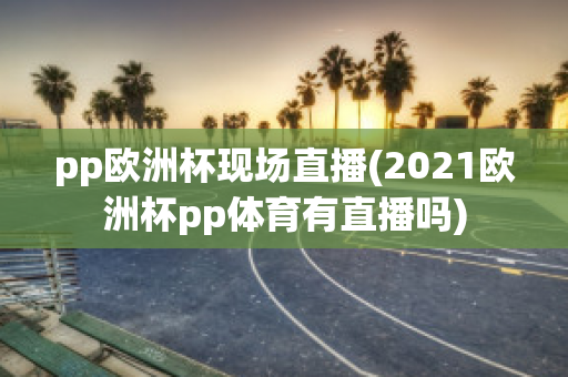 pp欧洲杯现场直播(2021欧洲杯pp体育有直播吗)