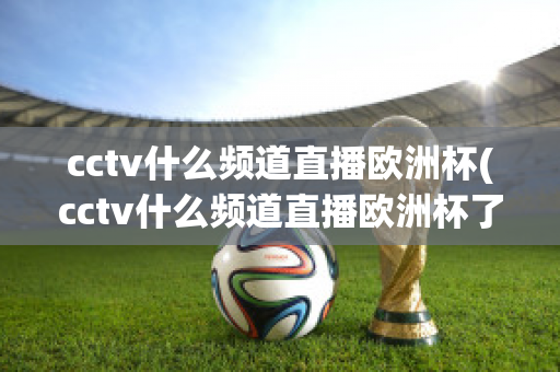 cctv什么频道直播欧洲杯(cctv什么频道直播欧洲杯了)