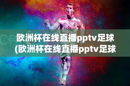 欧洲杯在线直播pptv足球(欧洲杯在线直播pptv足球)