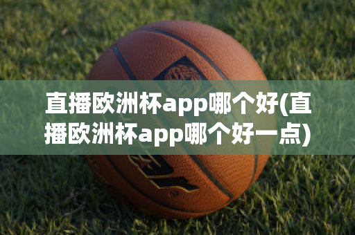 直播欧洲杯app哪个好(直播欧洲杯app哪个好一点)