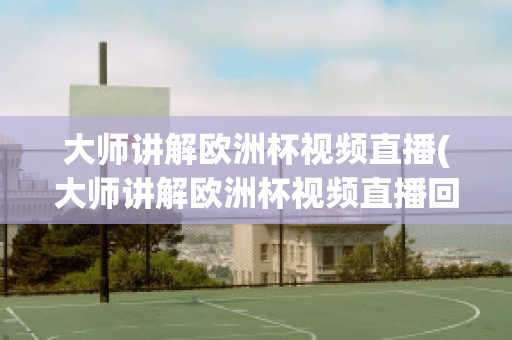 大师讲解欧洲杯视频直播(大师讲解欧洲杯视频直播回放)