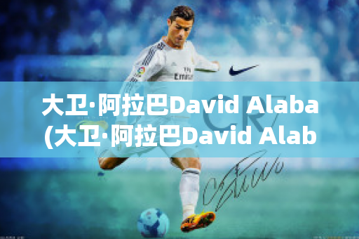 大卫·阿拉巴David Alaba(大卫·阿拉巴David Alaba)