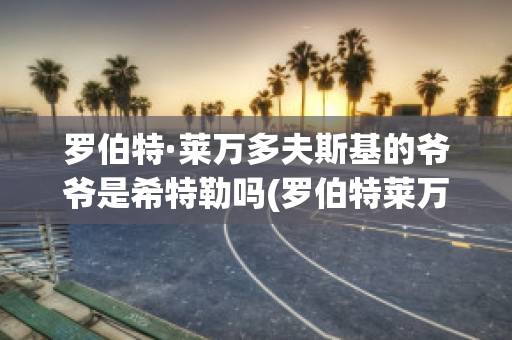 罗伯特·莱万多夫斯基的爷爷是希特勒吗(罗伯特莱万多夫斯基老婆)