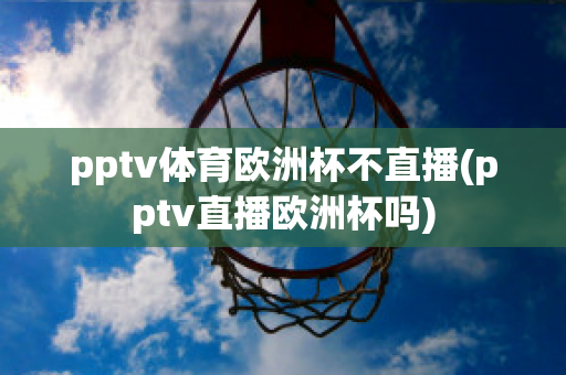 pptv体育欧洲杯不直播(pptv直播欧洲杯吗)