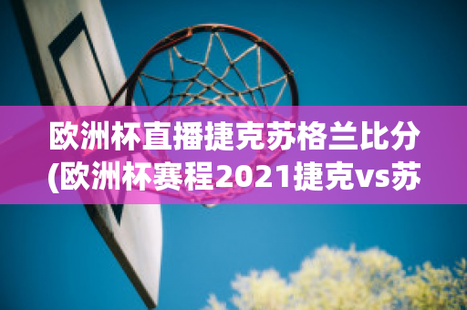 欧洲杯直播捷克苏格兰比分(欧洲杯赛程2021捷克vs苏格兰)