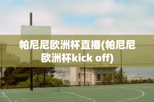 帕尼尼欧洲杯直播(帕尼尼欧洲杯kick off)