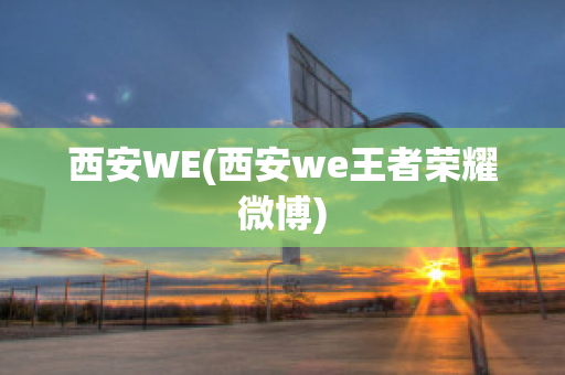 西安WE(西安we王者荣耀微博)