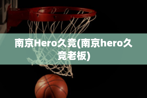 南京Hero久竞(南京hero久竞老板)