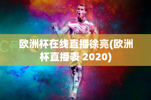 欧洲杯在线直播徐亮(欧洲杯直播表 2020)