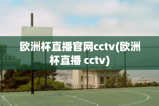 欧洲杯直播官网cctv(欧洲杯直播 cctv)