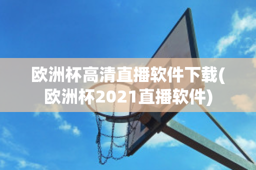 欧洲杯高清直播软件下载(欧洲杯2021直播软件)