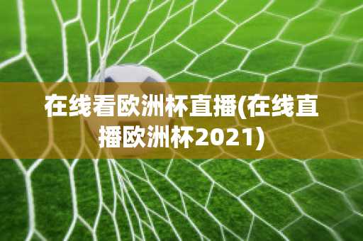 在线看欧洲杯直播(在线直播欧洲杯2021)