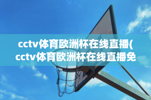 cctv体育欧洲杯在线直播(cctv体育欧洲杯在线直播免费观看)