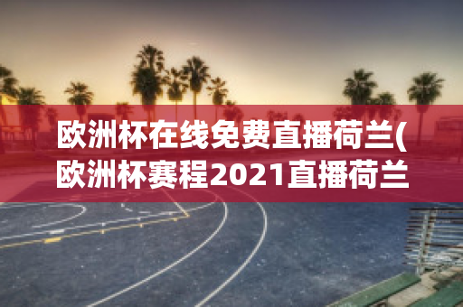 欧洲杯在线免费直播荷兰(欧洲杯赛程2021直播荷兰)