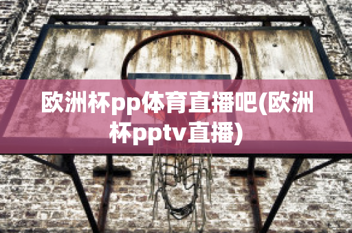 欧洲杯pp体育直播吧(欧洲杯pptv直播)