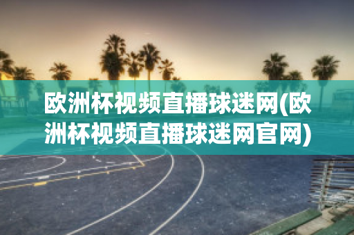 欧洲杯视频直播球迷网(欧洲杯视频直播球迷网官网)