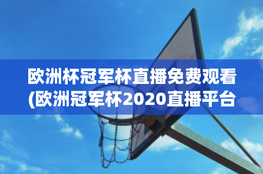 欧洲杯冠军杯直播免费观看(欧洲冠军杯2020直播平台)