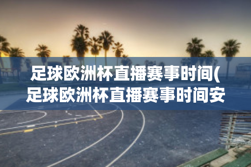 足球欧洲杯直播赛事时间(足球欧洲杯直播赛事时间安排)