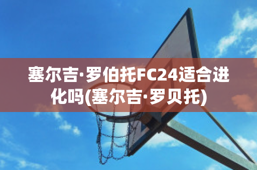 塞尔吉·罗伯托FC24适合进化吗(塞尔吉·罗贝托)