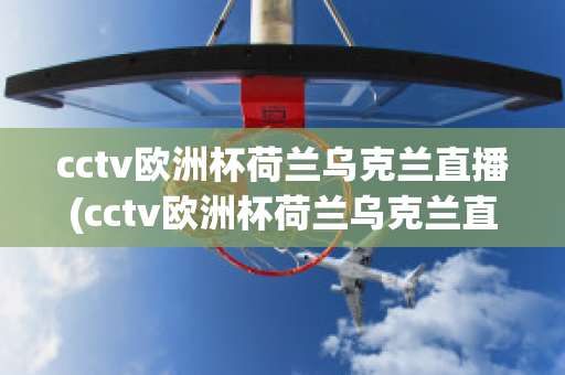 cctv欧洲杯荷兰乌克兰直播(cctv欧洲杯荷兰乌克兰直播在线观看)