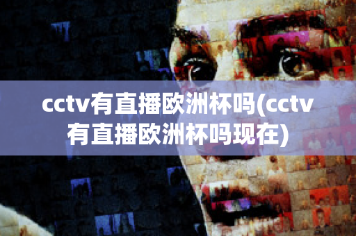 cctv有直播欧洲杯吗(cctv有直播欧洲杯吗现在)