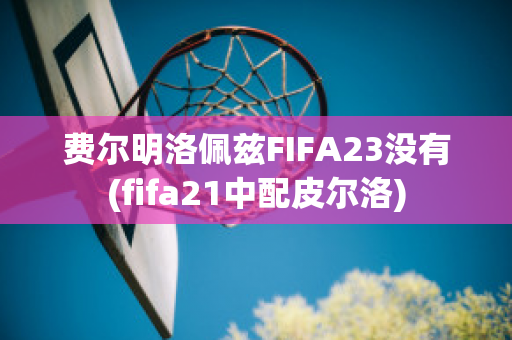 费尔明洛佩兹FIFA23没有(fifa21中配皮尔洛)