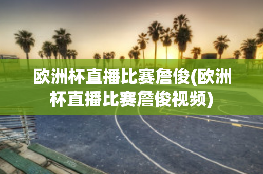 欧洲杯直播比赛詹俊(欧洲杯直播比赛詹俊视频)