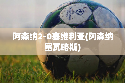 阿森纳2-0塞维利亚(阿森纳塞瓦略斯)