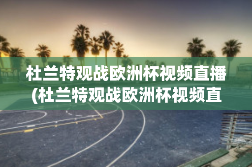 杜兰特观战欧洲杯视频直播(杜兰特观战欧洲杯视频直播在线观看)