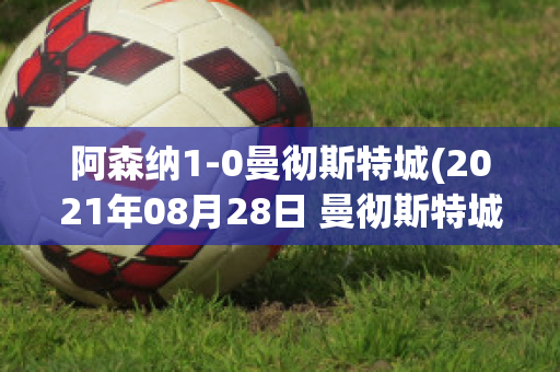 阿森纳1-0曼彻斯特城(2021年08月28日 曼彻斯特城 vs 阿森纳高清直播)