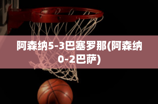 阿森纳5-3巴塞罗那(阿森纳0-2巴萨)