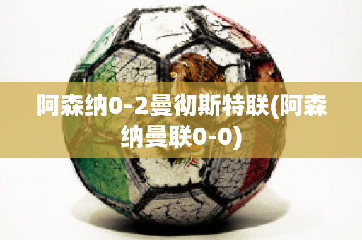 阿森纳0-2曼彻斯特联(阿森纳曼联0-0)