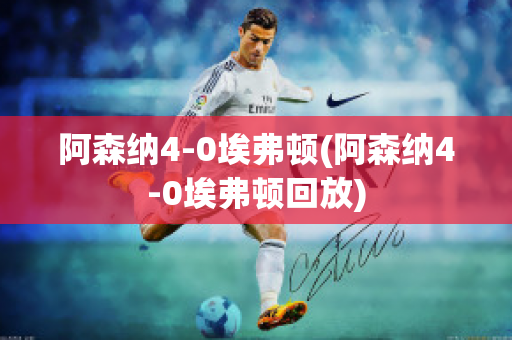 阿森纳4-0埃弗顿(阿森纳4-0埃弗顿回放)