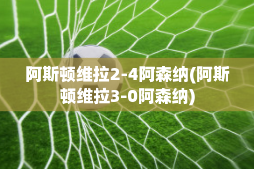 阿斯顿维拉2-4阿森纳(阿斯顿维拉3-0阿森纳)