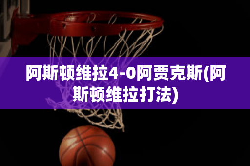 阿斯顿维拉4-0阿贾克斯(阿斯顿维拉打法)