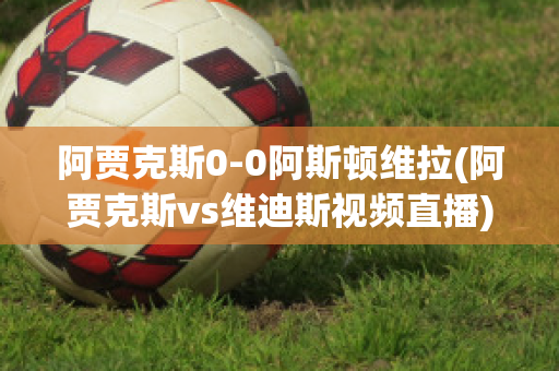 阿贾克斯0-0阿斯顿维拉(阿贾克斯vs维迪斯视频直播)