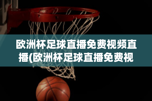 欧洲杯足球直播免费视频直播(欧洲杯足球直播免费视频直播回放)