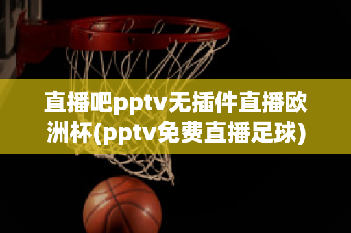 直播吧pptv无插件直播欧洲杯(pptv免费直播足球)