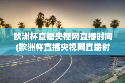 欧洲杯直播央视网直播时间(欧洲杯直播央视网直播时间几点)