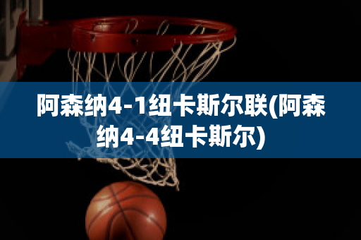 阿森纳4-1纽卡斯尔联(阿森纳4-4纽卡斯尔)