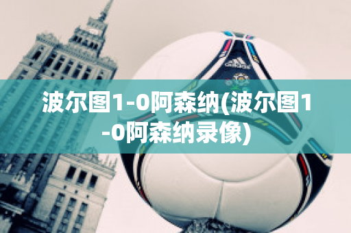 波尔图1-0阿森纳(波尔图1-0阿森纳录像)